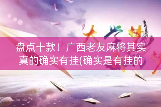 盘点十款！广西老友麻将其实真的确实有挂(确实是有挂的)