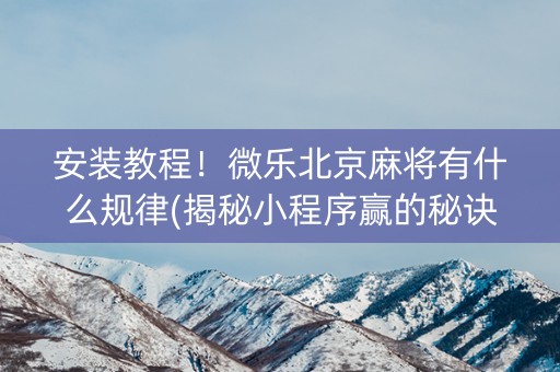 安装教程！微乐北京麻将有什么规律(揭秘小程序赢的秘诀)