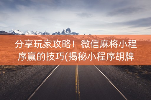 分享玩家攻略！微信麻将小程序赢的技巧(揭秘小程序胡牌技巧)