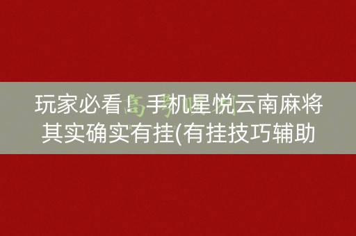 玩家必看！手机星悦云南麻将其实确实有挂(有挂技巧辅助器)