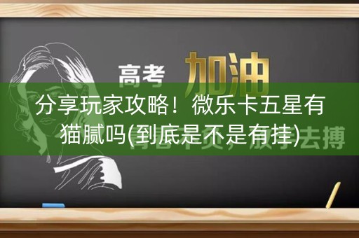 分享玩家攻略！微乐卡五星有猫腻吗(到底是不是有挂)