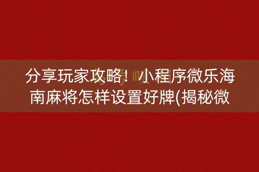 分享玩家攻略！小程序微乐海南麻将怎样设置好牌(揭秘微信里提高赢的概率)