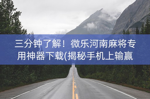 三分钟了解！微乐河南麻将专用神器下载(揭秘手机上输赢规律)