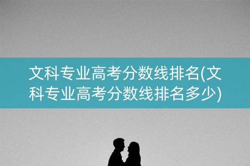 文科专业高考分数线排名(文科专业高考分数线排名多少)