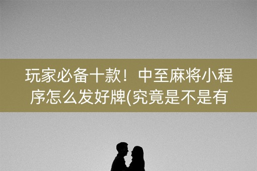 玩家必备十款！中至麻将小程序怎么发好牌(究竟是不是有挂)