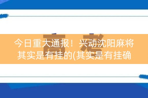 今日重大通报！兴动沈阳麻将其实是有挂的(其实是有挂确实有挂)