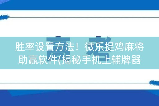 胜率设置方法！微乐捉鸡麻将助赢软件(揭秘手机上辅牌器)