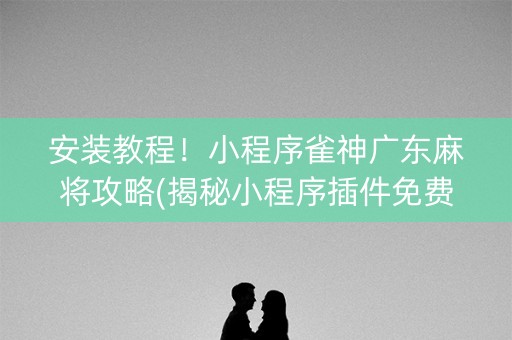 安装教程！小程序雀神广东麻将攻略(揭秘小程序插件免费)