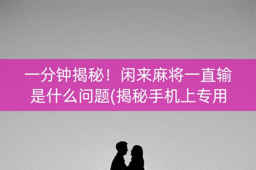 一分钟揭秘！闲来麻将一直输是什么问题(揭秘手机上专用神器)
