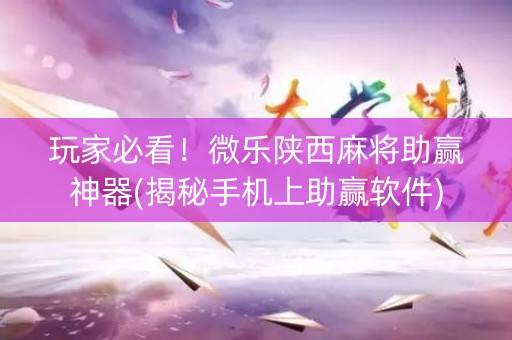 玩家必看！微乐陕西麻将助赢神器(揭秘手机上助赢软件)