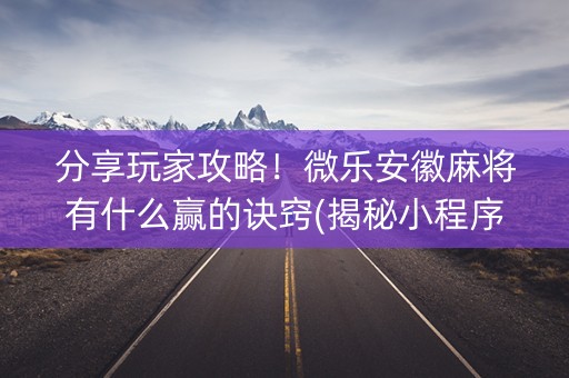 分享玩家攻略！微乐安徽麻将有什么赢的诀窍(揭秘小程序胜率到哪调)