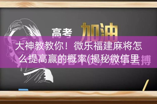 大神教教你！微乐福建麻将怎么提高赢的概率(揭秘微信里规律攻略)