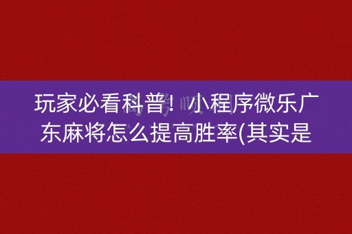 玩家必看科普！小程序微乐广东麻将怎么提高胜率(其实是有挂确实有挂)