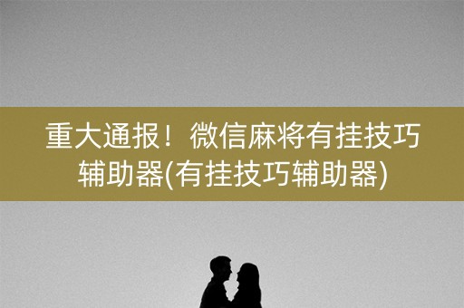 重大通报！微信麻将有挂技巧辅助器(有挂技巧辅助器)