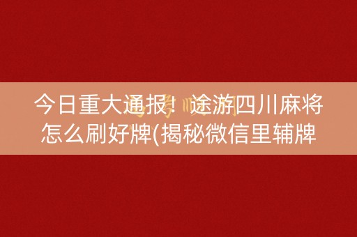 今日重大通报！途游四川麻将怎么刷好牌(揭秘微信里辅牌器)