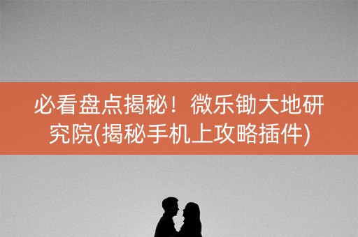 必看盘点揭秘！微乐锄大地研究院(揭秘手机上攻略插件)