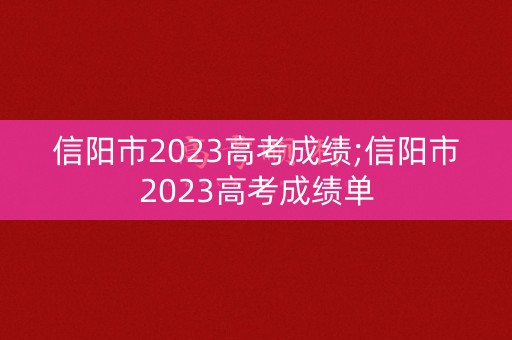信阳市2023高考成绩;信阳市2023高考成绩单