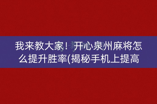 我来教大家！开心泉州麻将怎么提升胜率(揭秘手机上提高胜率)