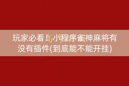 玩家必看！小程序雀神麻将有没有插件(到底能不能开挂)