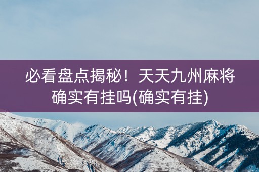 必看盘点揭秘！天天九州麻将确实有挂吗(确实有挂)