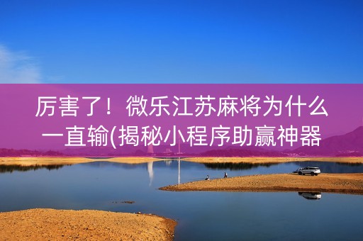 厉害了！微乐江苏麻将为什么一直输(揭秘小程序助赢神器)