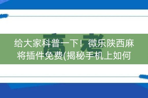 给大家科普一下！微乐陕西麻将插件免费(揭秘手机上如何让牌变好)