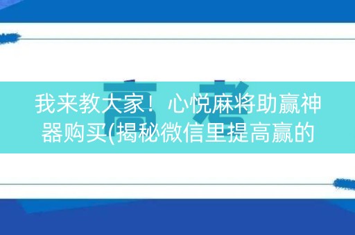 我来教大家！心悦麻将助赢神器购买(揭秘微信里提高赢的概率)