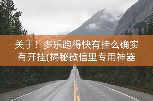 关于！多乐跑得快有挂么确实有开挂(揭秘微信里专用神器下载)