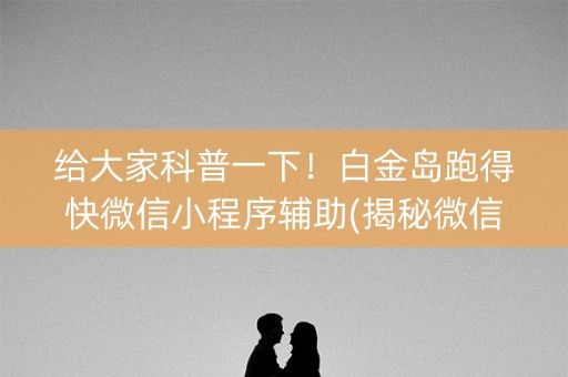 给大家科普一下！白金岛跑得快微信小程序辅助(揭秘微信里提高赢的概率)