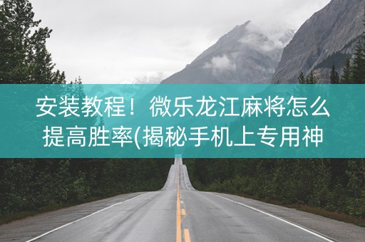 安装教程！微乐龙江麻将怎么提高胜率(揭秘手机上专用神器下载)