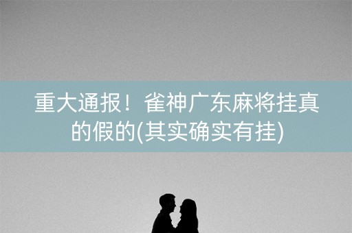 重大通报！雀神广东麻将挂真的假的(其实确实有挂)