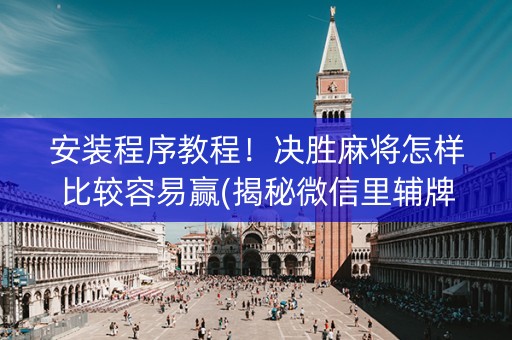 安装程序教程！决胜麻将怎样比较容易赢(揭秘微信里辅牌器)