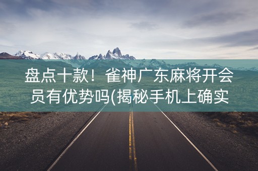 盘点十款！雀神广东麻将开会员有优势吗(揭秘手机上确实有猫腻)