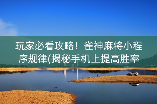 玩家必看攻略！雀神麻将小程序规律(揭秘手机上提高胜率)