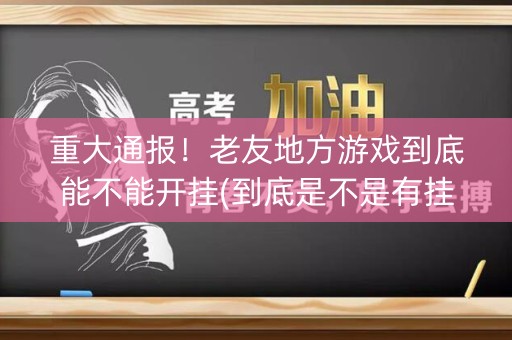 重大通报！老友地方游戏到底能不能开挂(到底是不是有挂)