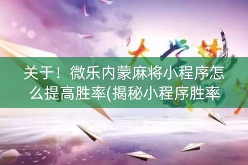 关于！微乐内蒙麻将小程序怎么提高胜率(揭秘小程序胜率到哪调)