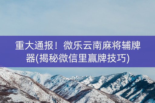 重大通报！微乐云南麻将辅牌器(揭秘微信里赢牌技巧)