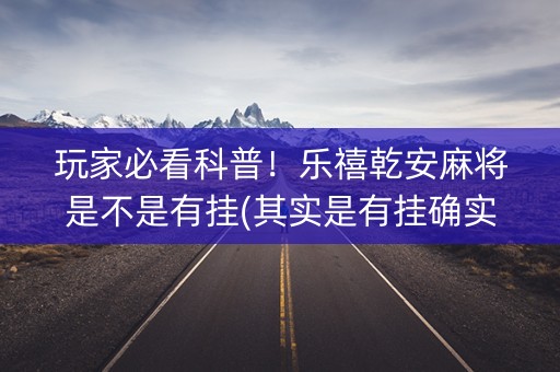 玩家必看科普！乐禧乾安麻将是不是有挂(其实是有挂确实有挂)