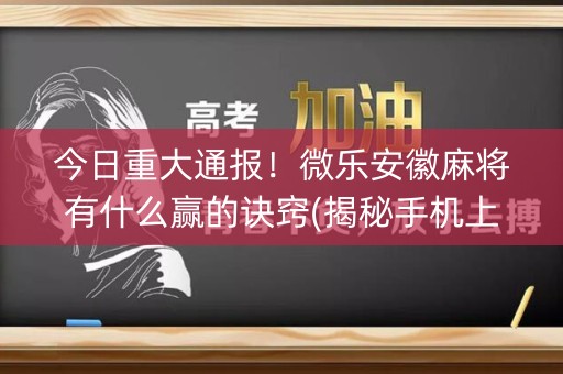 今日重大通报！微乐安徽麻将有什么赢的诀窍(揭秘手机上助赢神器)