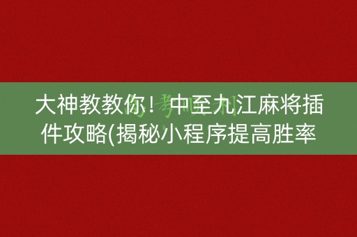 大神教教你！中至九江麻将插件攻略(揭秘小程序提高胜率)