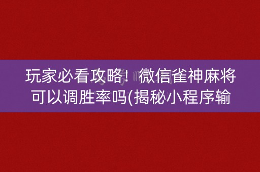 玩家必看攻略！微信雀神麻将可以调胜率吗(揭秘小程序输赢技巧)