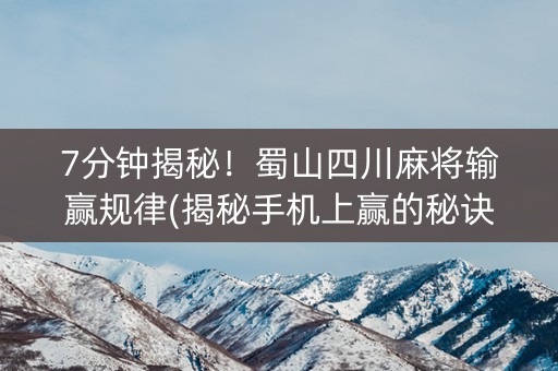 7分钟揭秘！蜀山四川麻将输赢规律(揭秘手机上赢的秘诀)