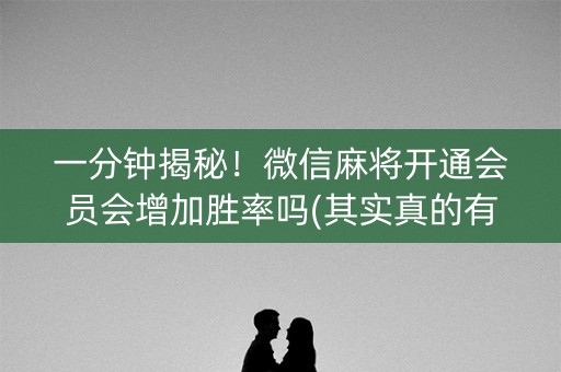 一分钟揭秘！微信麻将开通会员会增加胜率吗(其实真的有挂)