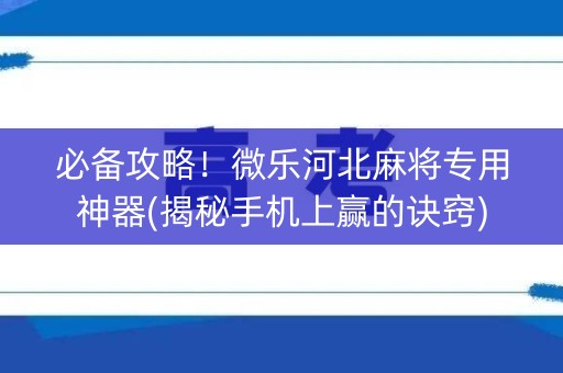 必备攻略！微乐河北麻将专用神器(揭秘手机上赢的诀窍)