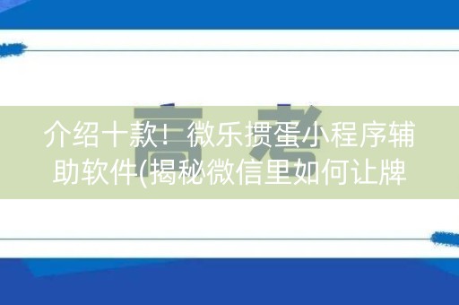 介绍十款！微乐掼蛋小程序辅助软件(揭秘微信里如何让牌变好)