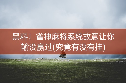 黑料！雀神麻将系统故意让你输没赢过(究竟有没有挂)
