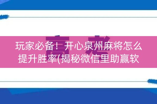 玩家必备！开心泉州麻将怎么提升胜率(揭秘微信里助赢软件)