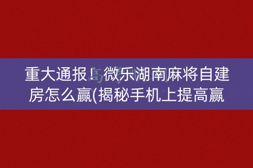 重大通报！微乐湖南麻将自建房怎么赢(揭秘手机上提高赢的概率)