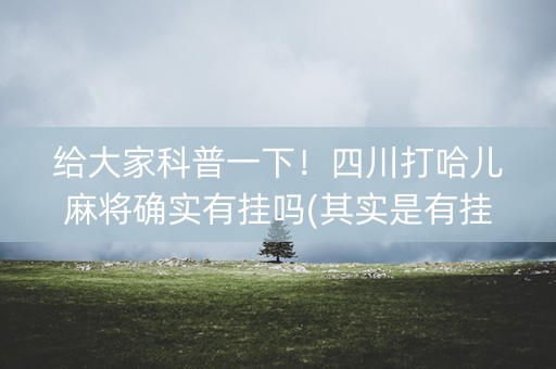 给大家科普一下！四川打哈儿麻将确实有挂吗(其实是有挂确实有挂)