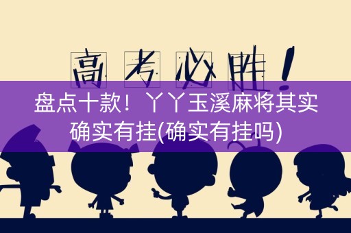 盘点十款！丫丫玉溪麻将其实确实有挂(确实有挂吗)